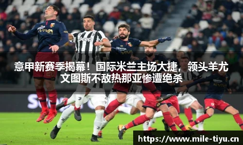 意甲新赛季揭幕！国际米兰主场大捷，领头羊尤文图斯不敌热那亚惨遭绝杀