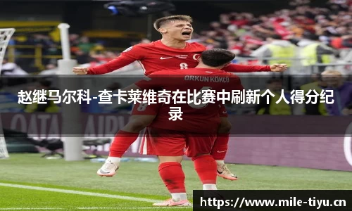 赵继马尔科-查卡莱维奇在比赛中刷新个人得分纪录