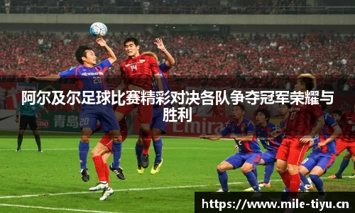 阿尔及尔足球比赛精彩对决各队争夺冠军荣耀与胜利
