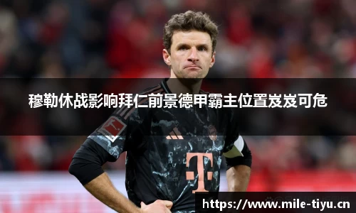 穆勒休战影响拜仁前景德甲霸主位置岌岌可危